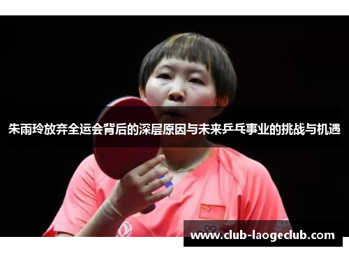朱雨玲放弃全运会背后的深层原因与未来乒乓事业的挑战与机遇