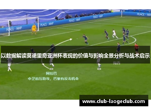 以数据解读莫德里奇亚洲杯表现的价值与影响全景分析与战术启示