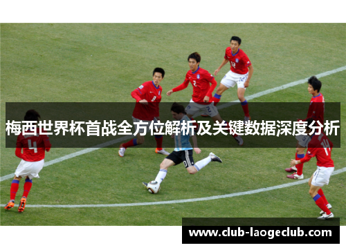 梅西世界杯首战全方位解析及关键数据深度分析