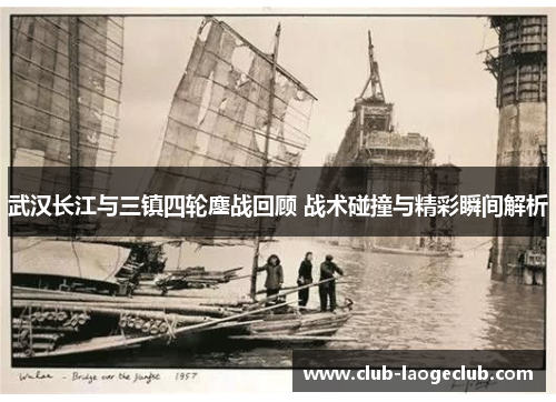 武汉长江与三镇四轮鏖战回顾 战术碰撞与精彩瞬间解析