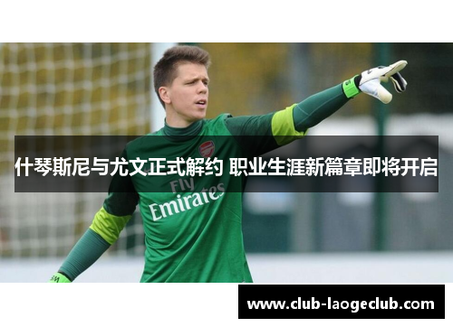 什琴斯尼与尤文正式解约 职业生涯新篇章即将开启