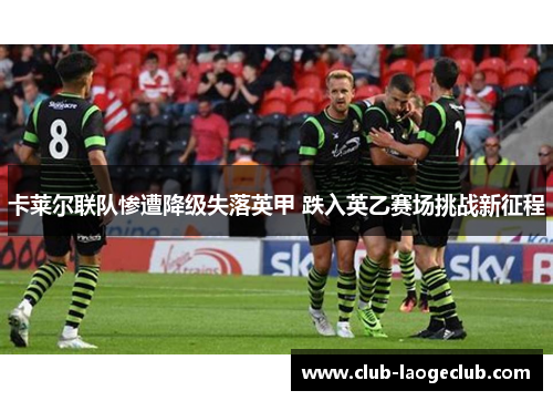 卡莱尔联队惨遭降级失落英甲 跌入英乙赛场挑战新征程