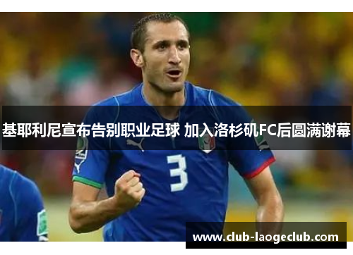 基耶利尼宣布告别职业足球 加入洛杉矶FC后圆满谢幕 基耶利尼宣布告别职业足球 加入洛杉矶FC后圆满谢幕