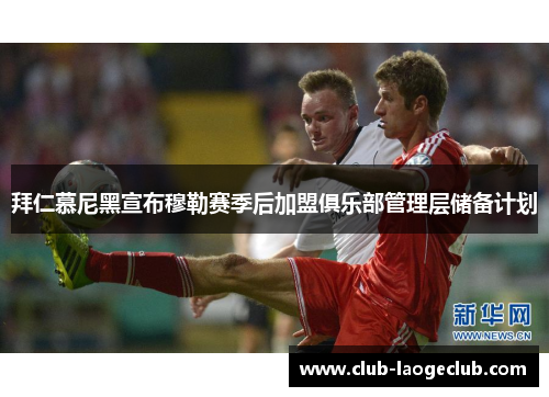 拜仁慕尼黑宣布穆勒赛季后加盟俱乐部管理层储备计划