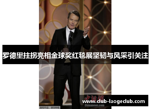 罗德里拄拐亮相金球奖红毯展坚韧与风采引关注