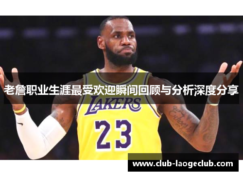 老詹职业生涯最受欢迎瞬间回顾与分析深度分享 老詹职业生涯最受欢迎瞬间回顾与分析深度分享