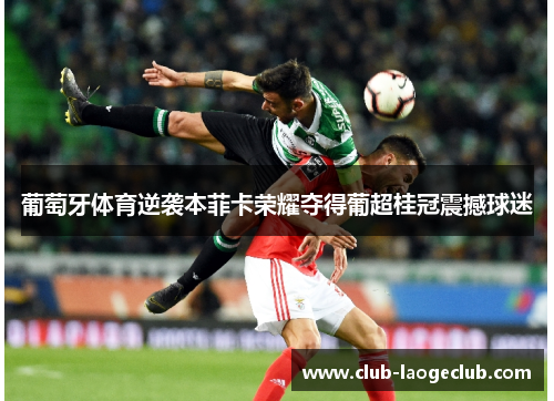 葡萄牙体育逆袭本菲卡荣耀夺得葡超桂冠震撼球迷