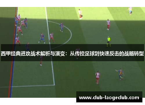 西甲经典进攻战术解析与演变：从传控足球到快速反击的战略转型