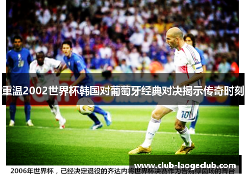 重温2002世界杯韩国对葡萄牙经典对决揭示传奇时刻 重温2002世界杯韩国对葡萄牙经典对决揭示传奇时刻