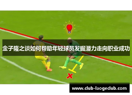 金子隆之谈如何帮助年轻球员发掘潜力走向职业成功 金子隆之谈如何帮助年轻球员发掘潜力走向职业成功