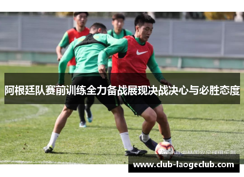 阿根廷队赛前训练全力备战展现决战决心与必胜态度 阿根廷队赛前训练全力备战展现决战决心与必胜态度