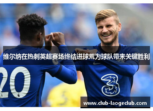 维尔纳在热刺英超赛场终结进球荒为球队带来关键胜利 维尔纳在热刺英超赛场终结进球荒为球队带来关键胜利