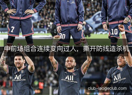 中前场组合连续变向过人，撕开防线造杀机