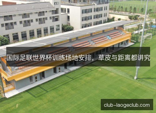 国际足联世界杯训练场地安排，草皮与距离都讲究